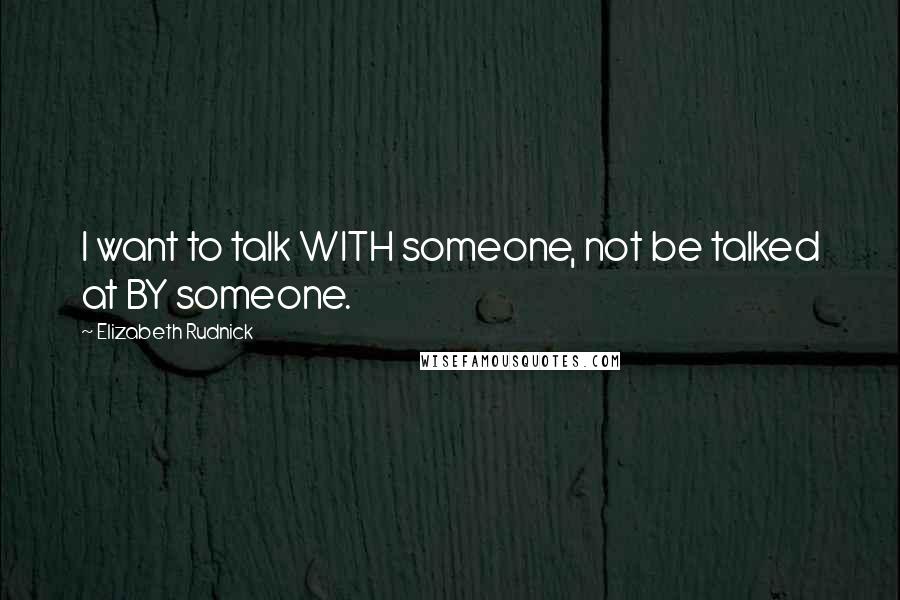 Elizabeth Rudnick quotes: I want to talk WITH someone, not be talked at BY someone.