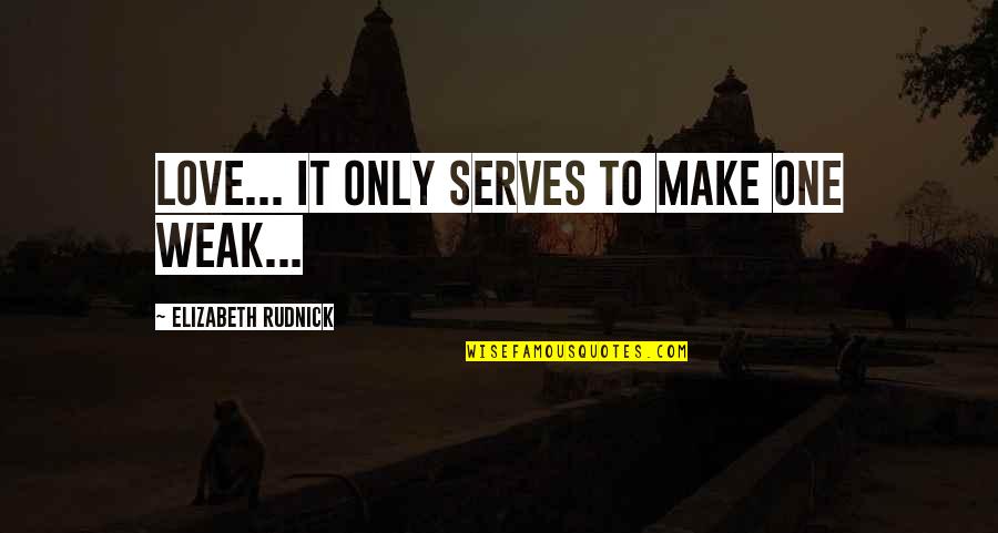 Elizabeth Rudnick Quotes By Elizabeth Rudnick: Love... It only serves to make one weak... Elizabeth Rudnick Quotes By Elizabeth Rudnick: Love... It only serves to make one weak...