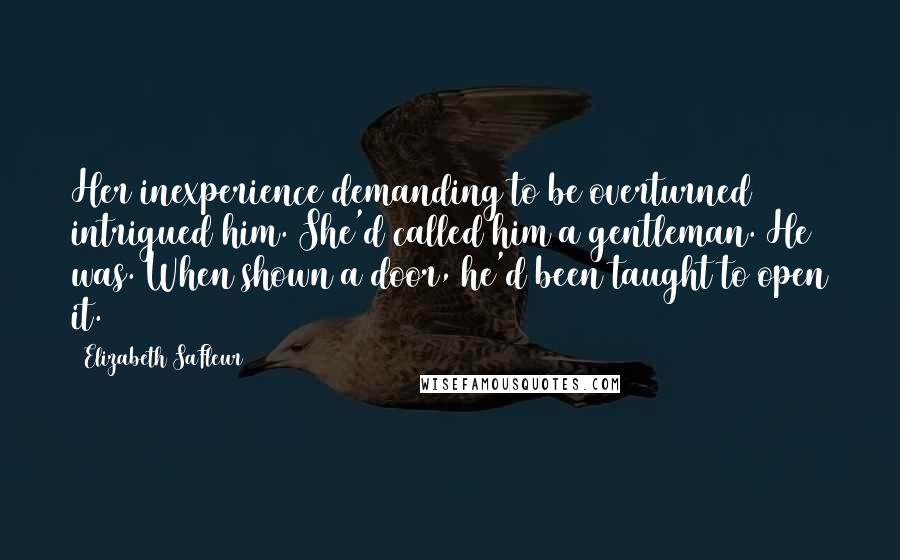 Elizabeth SaFleur quotes: Her inexperience demanding to be overturned intrigued him. She'd called him a gentleman. He was. When shown a door, he'd been taught to open it.