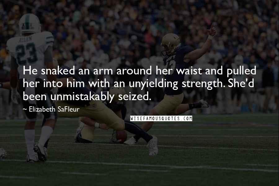 Elizabeth SaFleur quotes: He snaked an arm around her waist and pulled her into him with an unyielding strength. She'd been unmistakably seized. Elizabeth SaFleur quotes: He snaked an arm around her waist and pulled her into him with an unyielding strength. She'd been unmistakably seized.
