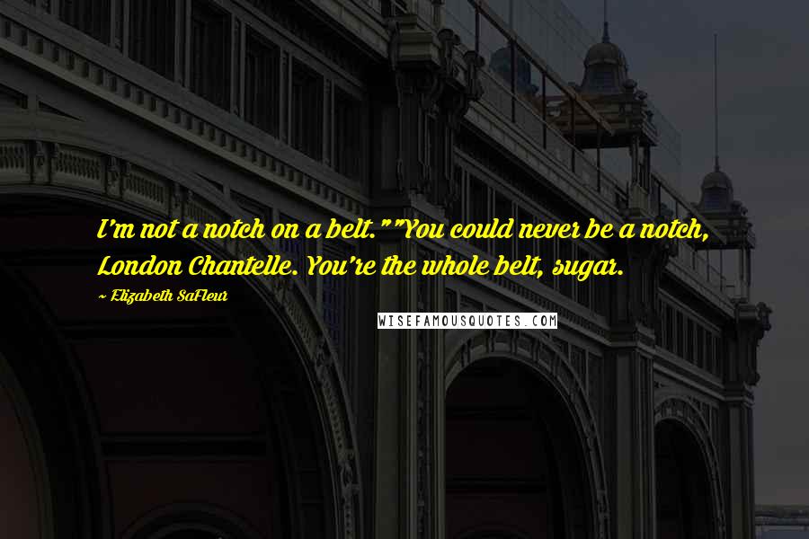 Elizabeth SaFleur quotes: I'm not a notch on a belt.""You could never be a notch, London Chantelle. You're the whole belt, sugar. Elizabeth SaFleur quotes: I'm not a notch on a belt.""You could never be a notch, London Chantelle. You're the whole belt, sugar.