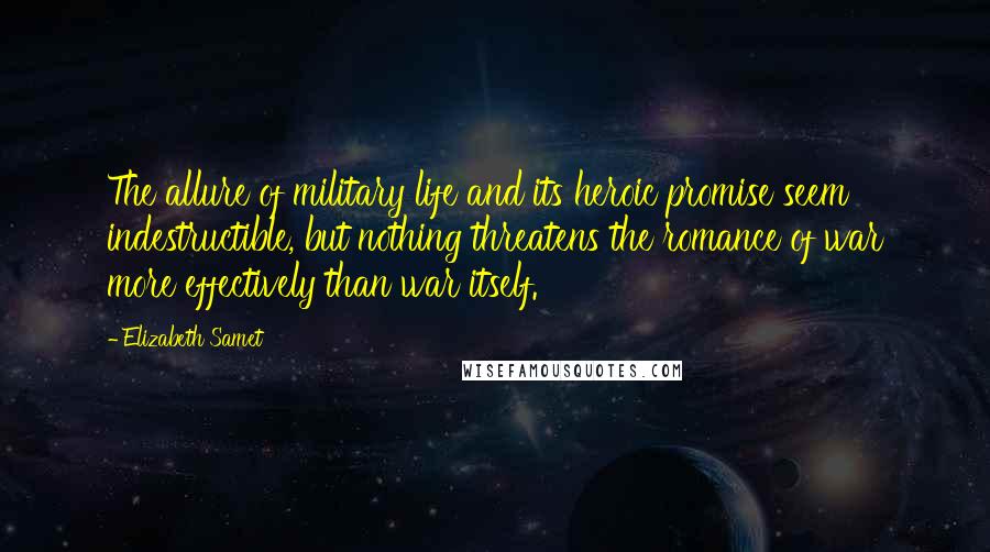 Elizabeth Samet quotes: The allure of military life and its heroic promise seem indestructible, but nothing threatens the romance of war more effectively than war itself.