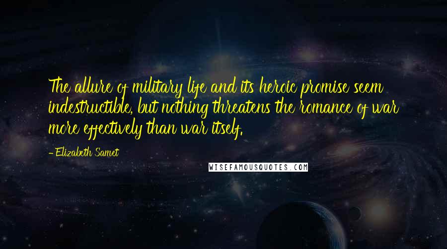 Elizabeth Samet quotes: The allure of military life and its heroic promise seem indestructible, but nothing threatens the romance of war more effectively than war itself. Elizabeth Samet quotes: The allure of military life and its heroic promise seem indestructible, but nothing threatens the romance of war more effectively than war itself.