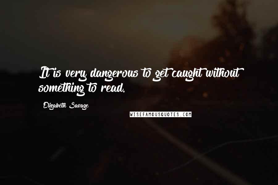 Elizabeth Savage quotes: It is very dangerous to get caught without something to read.