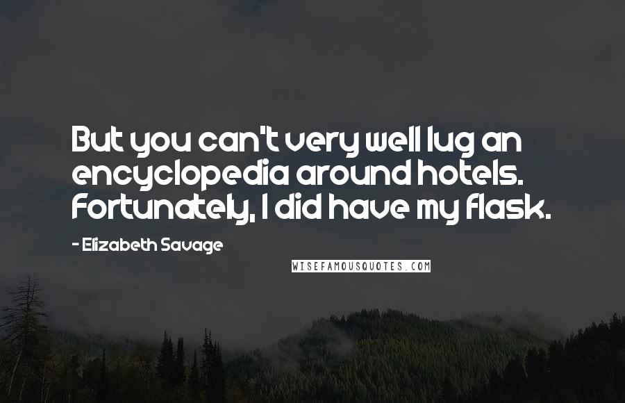 Elizabeth Savage quotes: But you can't very well lug an encyclopedia around hotels. Fortunately, I did have my flask.