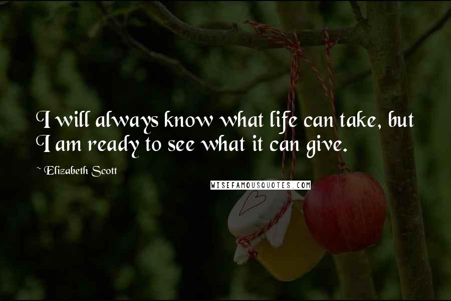 Elizabeth Scott quotes: I will always know what life can take, but I am ready to see what it can give.