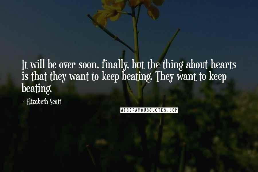 Elizabeth Scott quotes: It will be over soon, finally, but the thing about hearts is that they want to keep beating. They want to keep beating. Elizabeth Scott quotes: It will be over soon, finally, but the thing about hearts is that they want to keep beating. They want to keep beating.