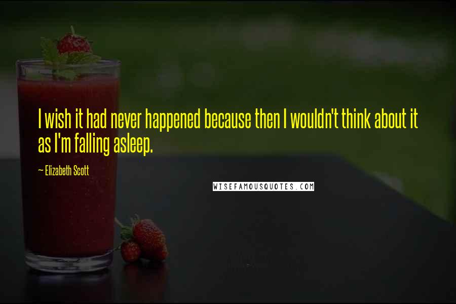 Elizabeth Scott quotes: I wish it had never happened because then I wouldn't think about it as I'm falling asleep.