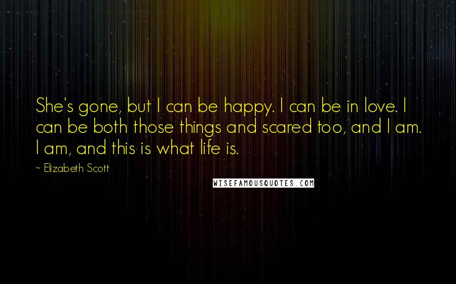 Elizabeth Scott quotes: She's gone, but I can be happy. I can be in love. I can be both those things and scared too, and I am. I am, and this is what