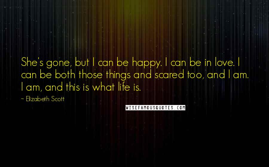 Elizabeth Scott quotes: She's gone, but I can be happy. I can be in love. I can be both those things and scared too, and I am. I am, and this is what Elizabeth Scott quotes: She's gone, but I can be happy. I can be in love. I can be both those things and scared too, and I am. I am, and this is what