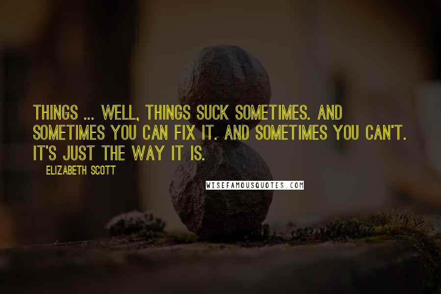 Elizabeth Scott quotes: Things ... well, things suck sometimes. And sometimes you can fix it. And sometimes you can't. It's just the way it is.