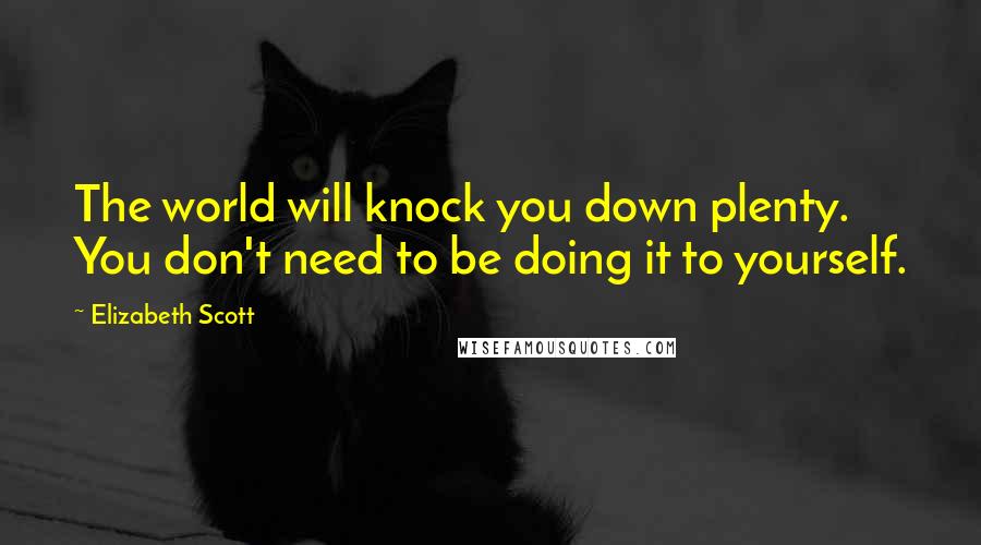 Elizabeth Scott quotes: The world will knock you down plenty. You don't need to be doing it to yourself.