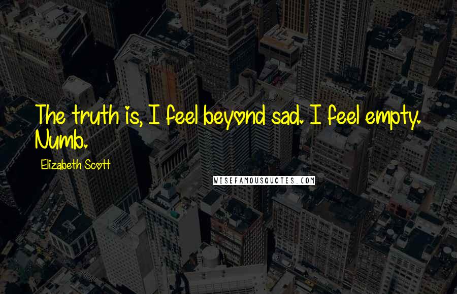 Elizabeth Scott quotes: The truth is, I feel beyond sad. I feel empty. Numb.