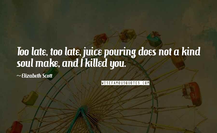 Elizabeth Scott quotes: Too late, too late, juice pouring does not a kind soul make, and I killed you.