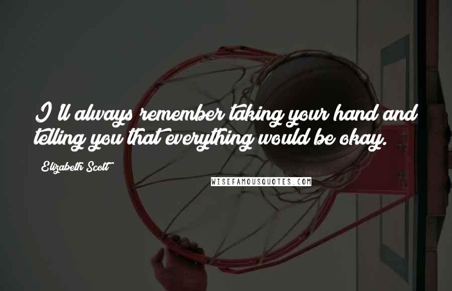 Elizabeth Scott quotes: I'll always remember taking your hand and telling you that everything would be okay.