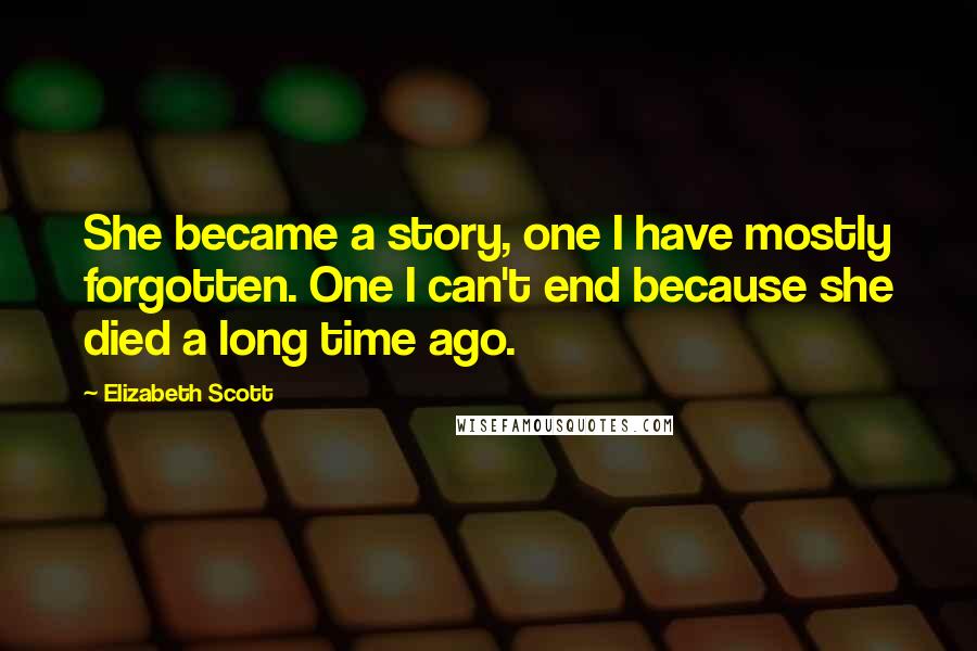 Elizabeth Scott quotes: She became a story, one I have mostly forgotten. One I can't end because she died a long time ago.