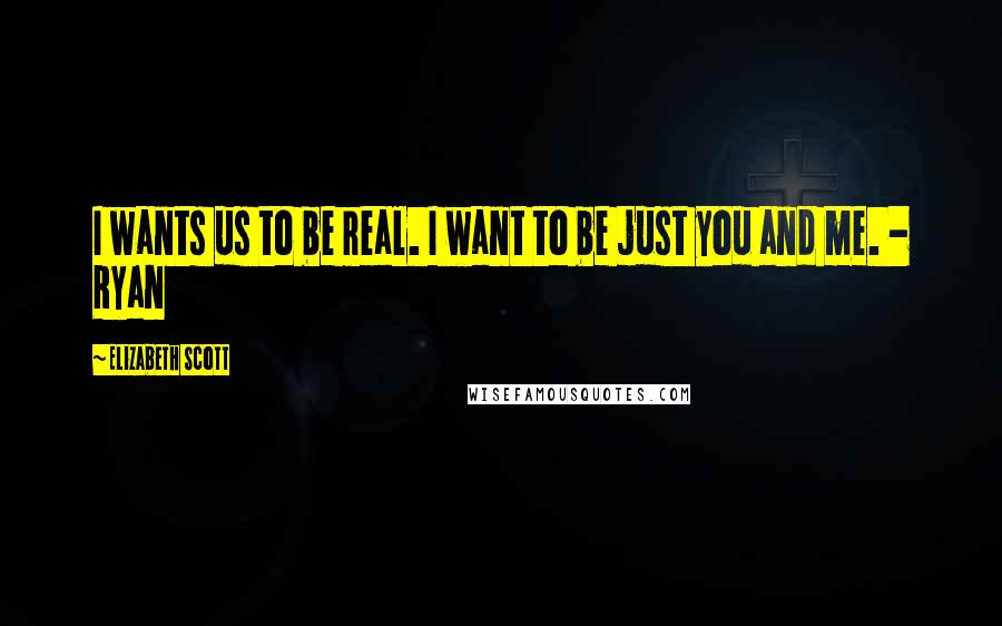 Elizabeth Scott quotes: I wants us to be real. I want to be just you and me. - Ryan