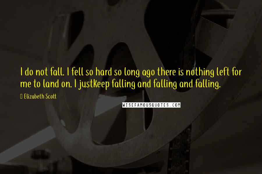 Elizabeth Scott quotes: I do not fall. I fell so hard so long ago there is nothing left for me to land on. I justkeep falling and falling and falling.