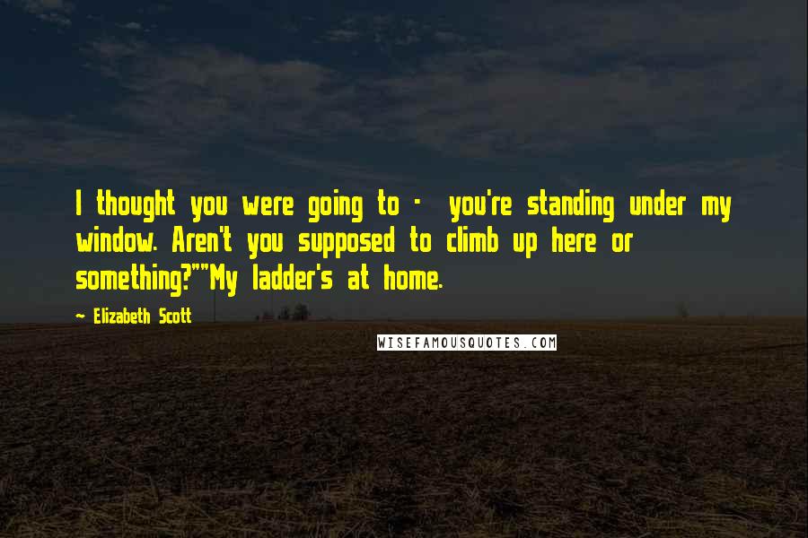 Elizabeth Scott quotes: I thought you were going to - you're standing under my window. Aren't you supposed to climb up here or something?""My ladder's at home. Elizabeth Scott quotes: I thought you were going to - you're standing under my window. Aren't you supposed to climb up here or something?""My ladder's at home.