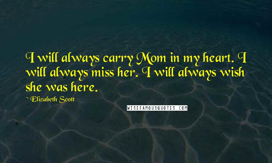 Elizabeth Scott quotes: I will always carry Mom in my heart. I will always miss her. I will always wish she was here.