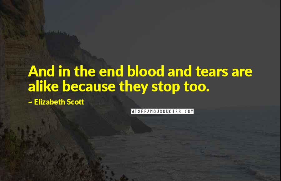 Elizabeth Scott quotes: And in the end blood and tears are alike because they stop too.