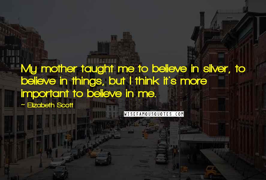 Elizabeth Scott quotes: My mother taught me to believe in silver, to believe in things, but I think it's more important to believe in me.