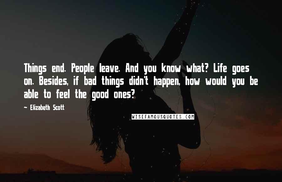 Elizabeth Scott quotes: Things end. People leave. And you know what? Life goes on. Besides, if bad things didn't happen, how would you be able to feel the good ones?