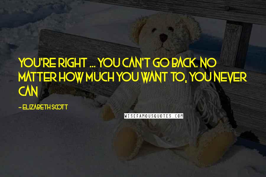 Elizabeth Scott quotes: You're right ... you can't go back. No matter how much you want to, you never can
