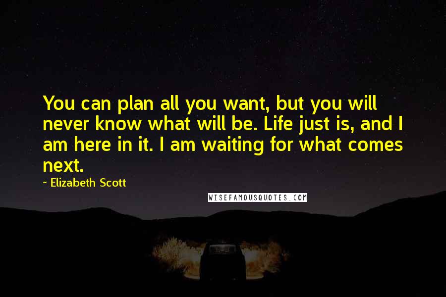 Elizabeth Scott quotes: You can plan all you want, but you will never know what will be. Life just is, and I am here in it. I am waiting for what comes next.