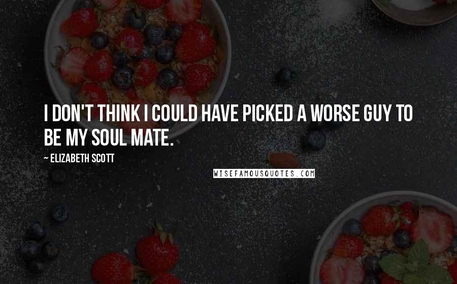 Elizabeth Scott quotes: I don't think I could have picked a worse guy to be my soul mate.