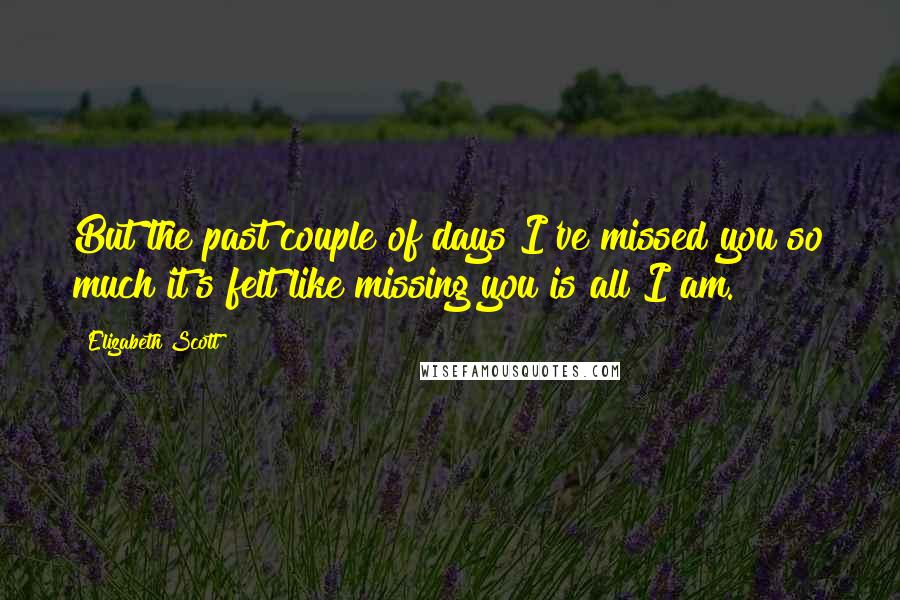 Elizabeth Scott quotes: But the past couple of days I've missed you so much it's felt like missing you is all I am.