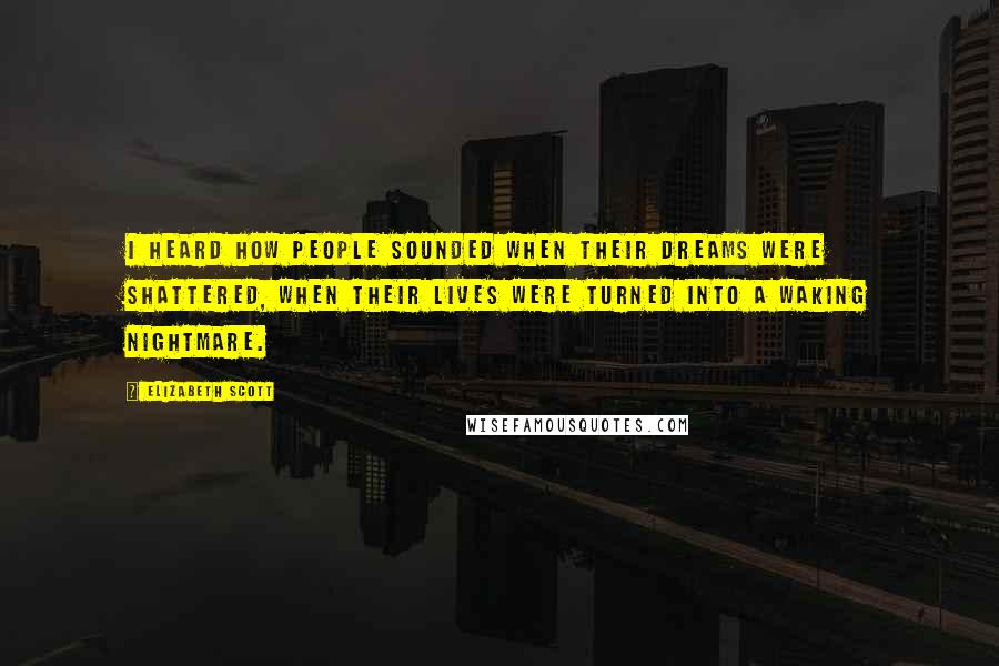 Elizabeth Scott quotes: I heard how people sounded when their dreams were shattered, when their lives were turned into a waking nightmare.