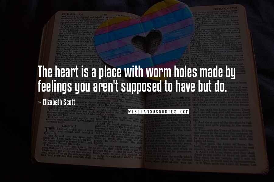 Elizabeth Scott quotes: The heart is a place with worm holes made by feelings you aren't supposed to have but do.