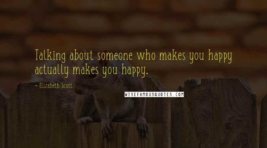 Elizabeth Scott quotes: Talking about someone who makes you happy actually makes you happy.