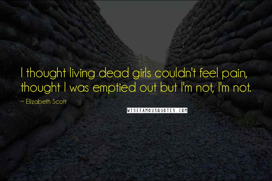 Elizabeth Scott quotes: I thought living dead girls couldn't feel pain, thought I was emptied out but I'm not, I'm not.
