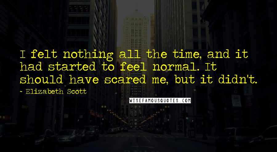 Elizabeth Scott quotes: I felt nothing all the time, and it had started to feel normal. It should have scared me, but it didn't.