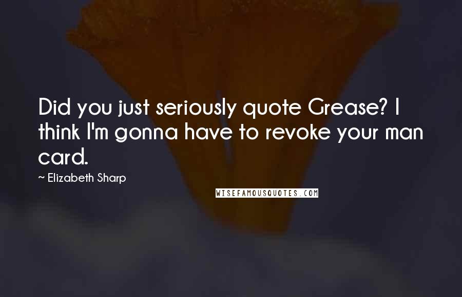 Elizabeth Sharp quotes: Did you just seriously quote Grease? I think I'm gonna have to revoke your man card.