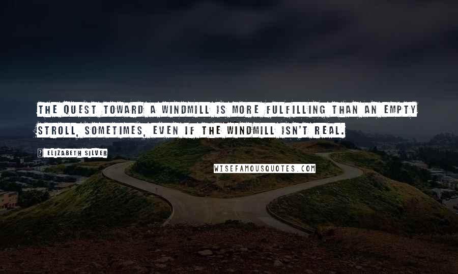 Elizabeth Silver quotes: The quest toward a windmill is more fulfilling than an empty stroll, sometimes, even if the windmill isn't real. Elizabeth Silver quotes: The quest toward a windmill is more fulfilling than an empty stroll, sometimes, even if the windmill isn't real.
