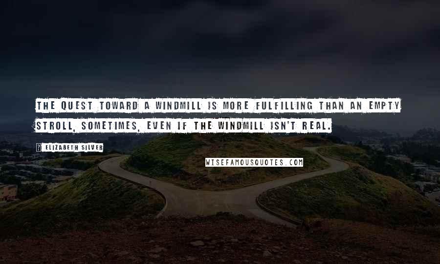 Elizabeth Silver quotes: The quest toward a windmill is more fulfilling than an empty stroll, sometimes, even if the windmill isn't real.