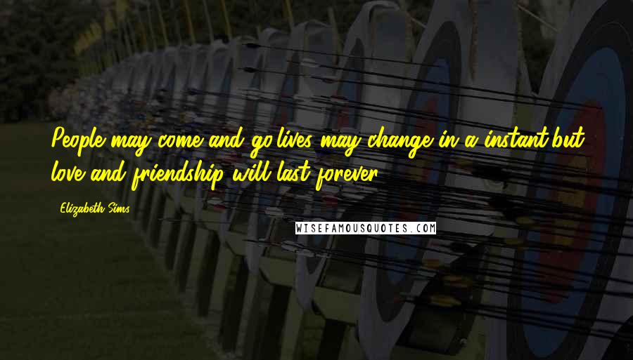 Elizabeth Sims quotes: People may come and go,lives may change in a instant,but love and friendship will last forever.