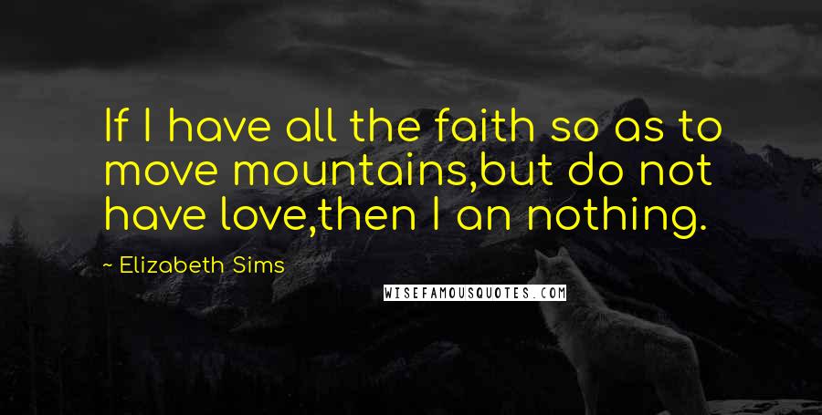 Elizabeth Sims quotes: If I have all the faith so as to move mountains,but do not have love,then I an nothing.