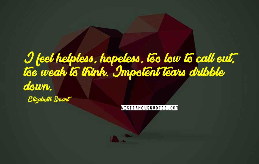 Elizabeth Smart quotes: I feel helpless, hopeless, too low to call out, too weak to think. Impotent tears dribble down.