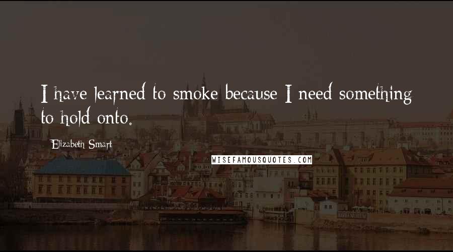 Elizabeth Smart quotes: I have learned to smoke because I need something to hold onto.