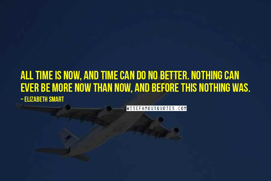 Elizabeth Smart quotes: All time is now, and time can do no better. Nothing can ever be more now than now, and before this nothing was. Elizabeth Smart quotes: All time is now, and time can do no better. Nothing can ever be more now than now, and before this nothing was.
