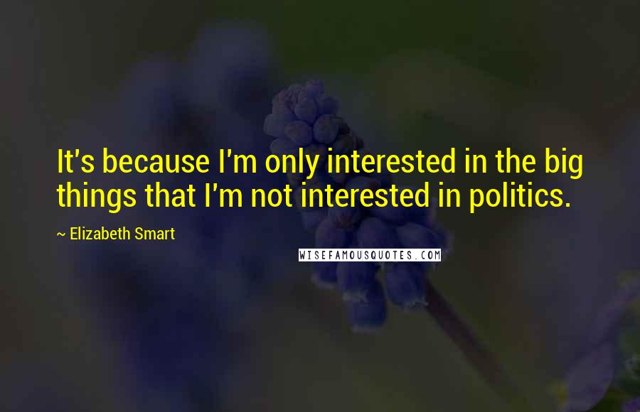 Elizabeth Smart quotes: It's because I'm only interested in the big things that I'm not interested in politics.