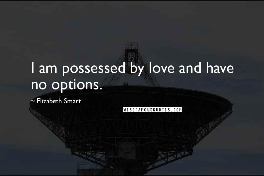 Elizabeth Smart quotes: I am possessed by love and have no options.