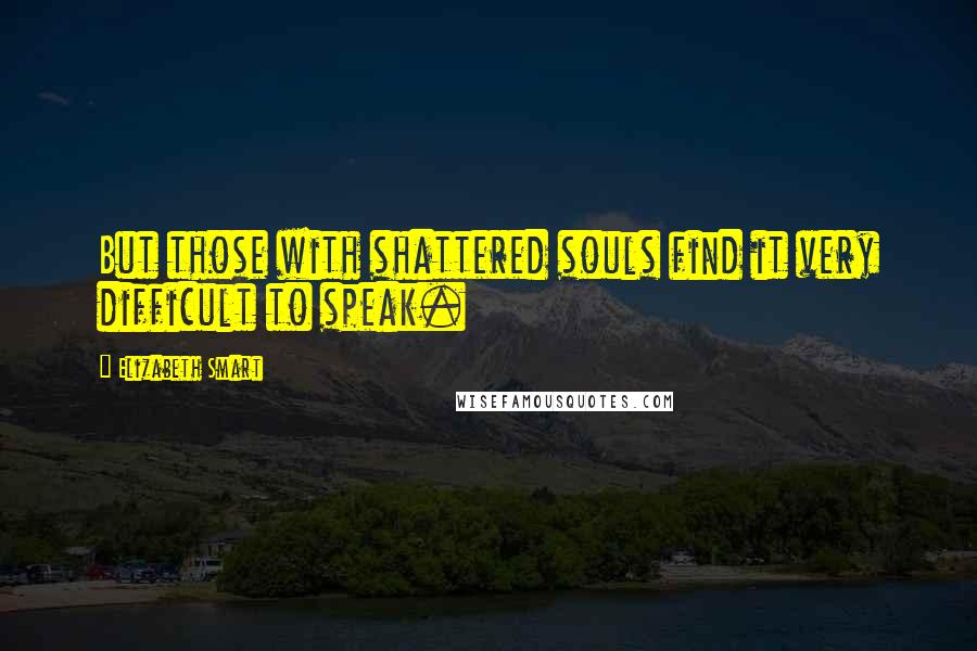 Elizabeth Smart quotes: But those with shattered souls find it very difficult to speak.