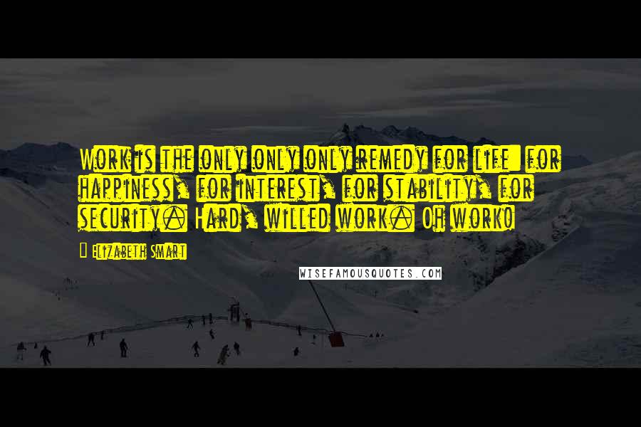Elizabeth Smart quotes: Work is the only only only remedy for life: for happiness, for interest, for stability, for security. Hard, willed work. Oh work! Elizabeth Smart quotes: Work is the only only only remedy for life: for happiness, for interest, for stability, for security. Hard, willed work. Oh work!