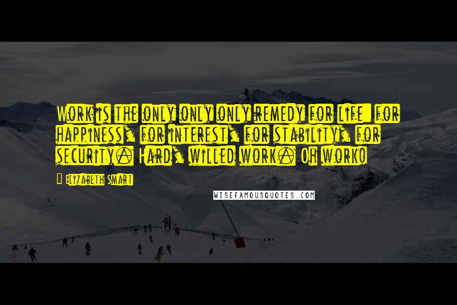 Elizabeth Smart quotes: Work is the only only only remedy for life: for happiness, for interest, for stability, for security. Hard, willed work. Oh work!