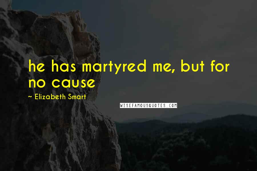 Elizabeth Smart quotes: he has martyred me, but for no cause